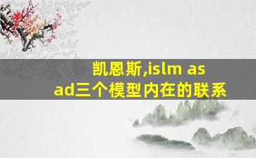 凯恩斯,islm asad三个模型内在的联系